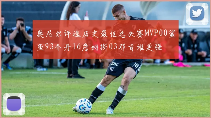 奥尼尔评选历史最佳总决赛MVP00鲨鱼93乔丹16詹姆斯03邓肯谁更强