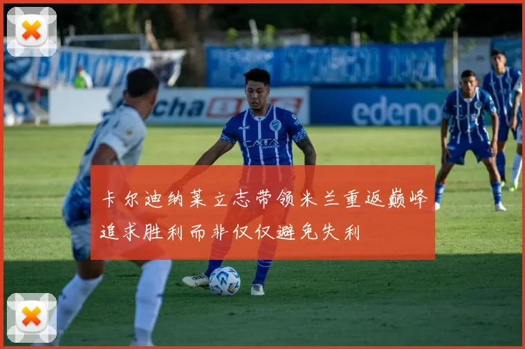卡尔迪纳莱立志带领米兰重返巅峰追求胜利而非仅仅避免失利
