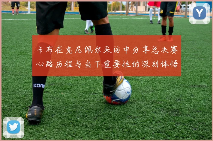 卡布在克尼佩尔采访中分享总决赛心路历程与当下重要性的深刻体悟