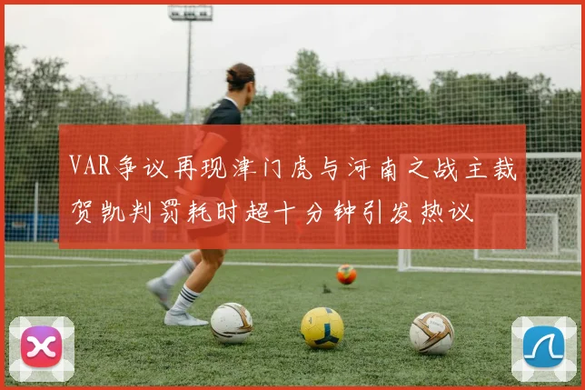 VAR争议再现津门虎与河南之战主裁贺凯判罚耗时超十分钟引发热议