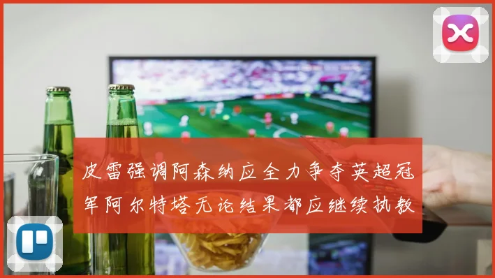 皮雷强调阿森纳应全力争夺英超冠军阿尔特塔无论结果都应继续执教