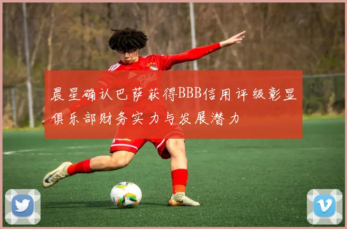 晨星确认巴萨获得BBB信用评级彰显俱乐部财务实力与发展潜力