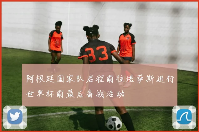 阿根廷国家队启程前往堪萨斯进行世界杯前最后备战活动