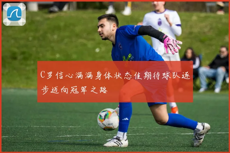 C罗信心满满身体状态佳期待球队逐步迈向冠军之路