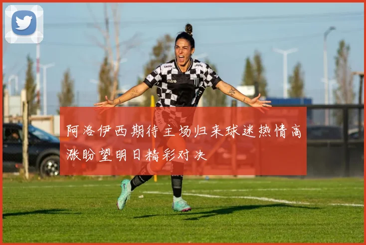 阿洛伊西期待主场归来球迷热情高涨盼望明日精彩对决