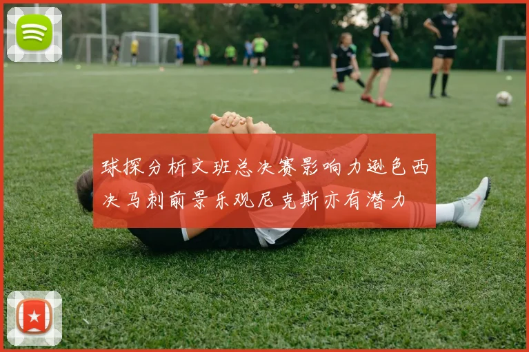 球探分析文班总决赛影响力逊色西决马刺前景乐观尼克斯亦有潜力