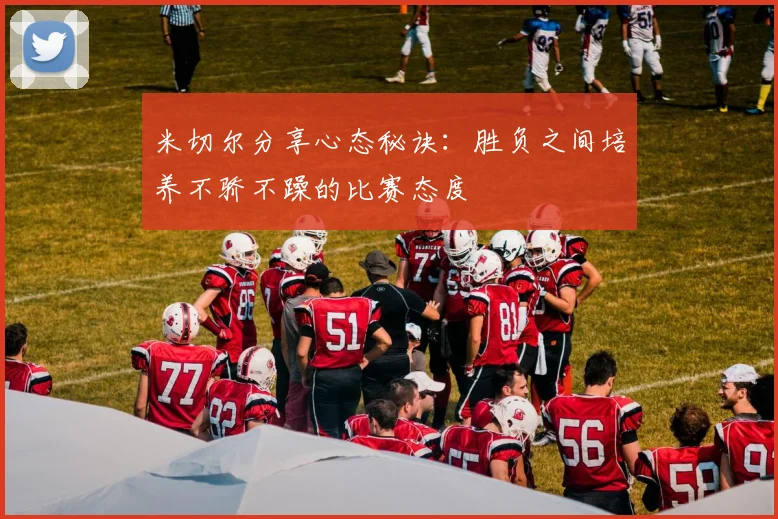 米切尔分享心态秘诀：胜负之间培养不骄不躁的比赛态度