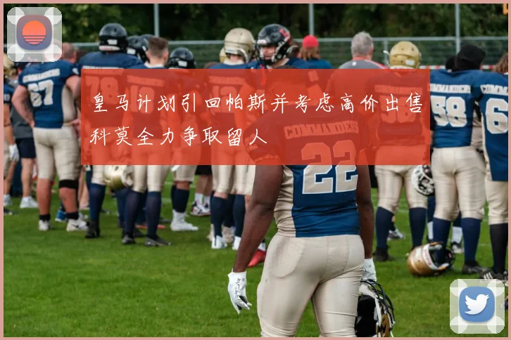 皇马计划引回帕斯并考虑高价出售科莫全力争取留人