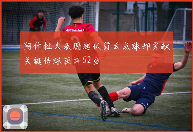 阿什拉夫表现起伏罚丢点球却贡献关键传球获评62分